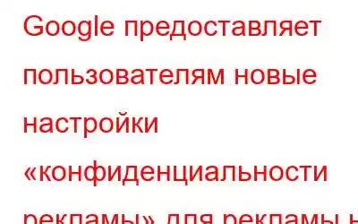 Google предоставляет пользователям новые настройки «конфиденциальности рекламы» для рекламы на Android