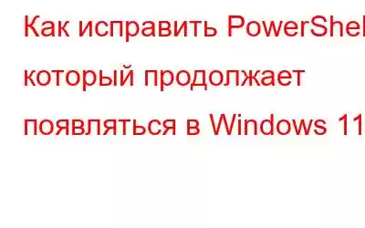 Как исправить PowerShell, который продолжает появляться в Windows 11