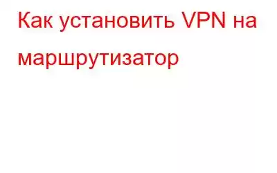 Как установить VPN на маршрутизатор