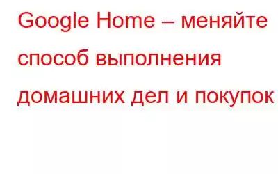 Google Home – меняйте способ выполнения домашних дел и покупок