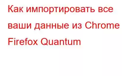 Как импортировать все ваши данные из Chrome в Firefox Quantum