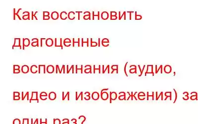 Как восстановить драгоценные воспоминания (аудио, видео и изображения) за один раз?