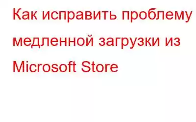 Как исправить проблему медленной загрузки из Microsoft Store