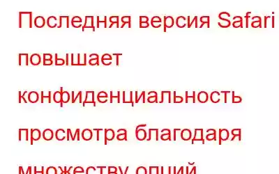 Последняя версия Safari повышает конфиденциальность просмотра благодаря множеству опций