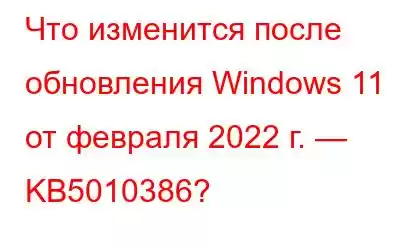 Что изменится после обновления Windows 11 от февраля 2022 г. — KB5010386?