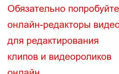 Обязательно попробуйте онлайн-редакторы видео для редактирования клипов и видеороликов онлайн