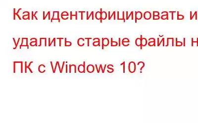 Как идентифицировать и удалить старые файлы на ПК с Windows 10?