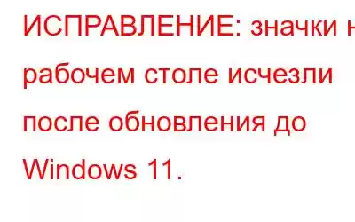 ИСПРАВЛЕНИЕ: значки на рабочем столе исчезли после обновления до Windows 11.