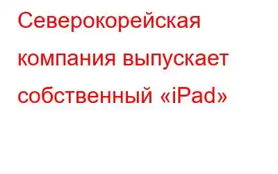 Северокорейская компания выпускает собственный «iPad»