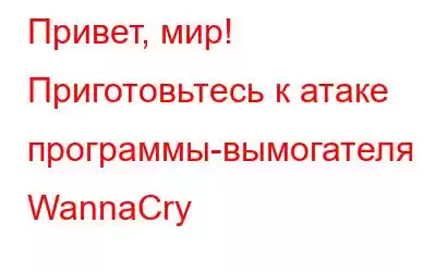 Привет, мир! Приготовьтесь к атаке программы-вымогателя WannaCry