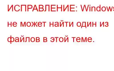 ИСПРАВЛЕНИЕ: Windows не может найти один из файлов в этой теме.