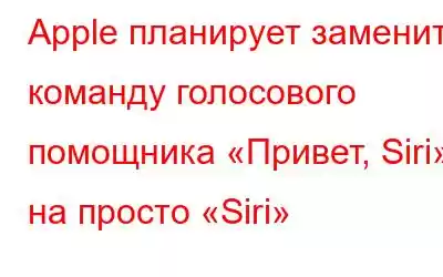 Apple планирует заменить команду голосового помощника «Привет, Siri» на просто «Siri»