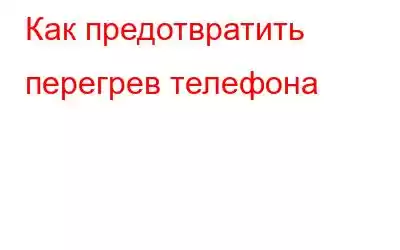 Как предотвратить перегрев телефона