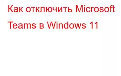 Как отключить Microsoft Teams в Windows 11