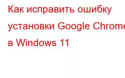 Как исправить ошибку установки Google Chrome в Windows 11