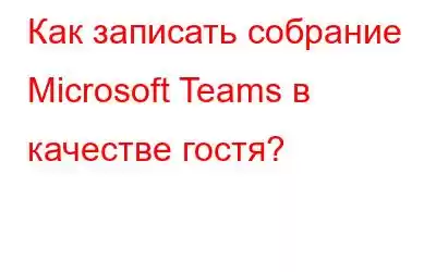 Как записать собрание Microsoft Teams в качестве гостя?