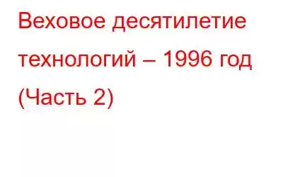 Веховое десятилетие технологий – 1996 год (Часть 2)