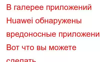 В галерее приложений Huawei обнаружены вредоносные приложения! Вот что вы можете сделать