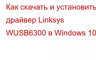 Как скачать и установить драйвер Linksys WUSB6300 в Windows 10?