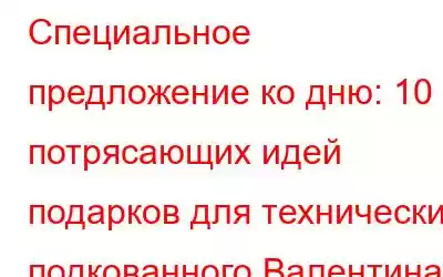 Специальное предложение ко дню: 10 потрясающих идей подарков для технически подкованного Валентина