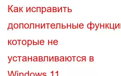 Как исправить дополнительные функции, которые не устанавливаются в Windows 11