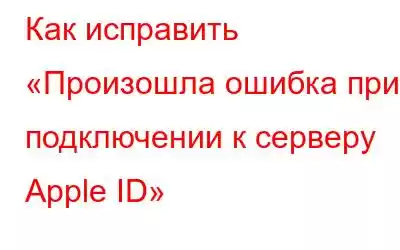 Как исправить «Произошла ошибка при подключении к серверу Apple ID»