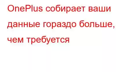 OnePlus собирает ваши данные гораздо больше, чем требуется