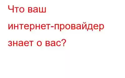 Что ваш интернет-провайдер знает о вас?