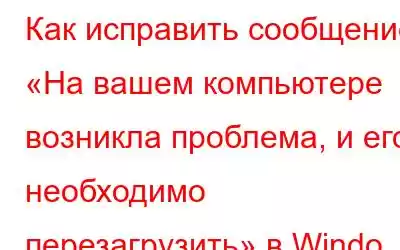 Как исправить сообщение «На вашем компьютере возникла проблема, и его необходимо перезагрузить» в Windo