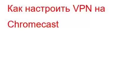 Как настроить VPN на Chromecast