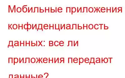 Мобильные приложения и конфиденциальность данных: все ли приложения передают данные?