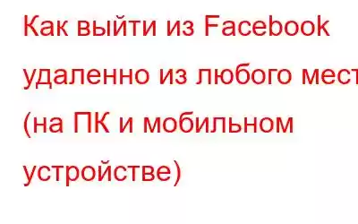 Как выйти из Facebook удаленно из любого места (на ПК и мобильном устройстве)