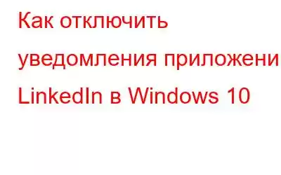 Как отключить уведомления приложений LinkedIn в Windows 10