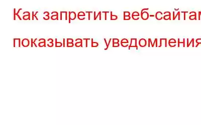 Как запретить веб-сайтам показывать уведомления