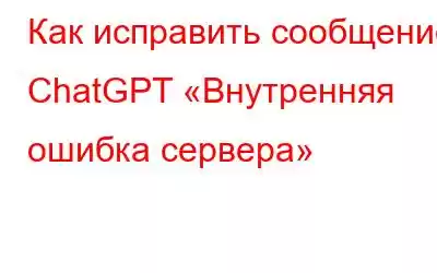 Как исправить сообщение ChatGPT «Внутренняя ошибка сервера»