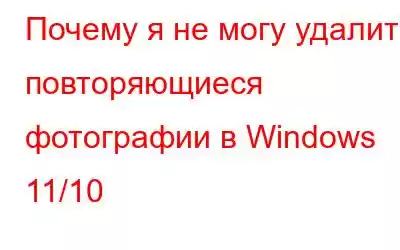 Почему я не могу удалить повторяющиеся фотографии в Windows 11/10