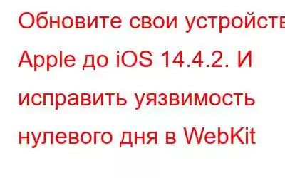 Обновите свои устройства Apple до iOS 14.4.2. И исправить уязвимость нулевого дня в WebKit