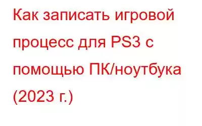 Как записать игровой процесс для PS3 с помощью ПК/ноутбука (2023 г.)