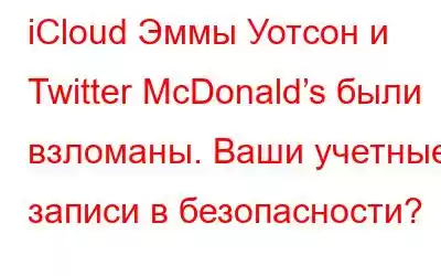 iCloud Эммы Уотсон и Twitter McDonald’s были взломаны. Ваши учетные записи в безопасности?