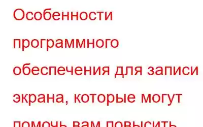 Особенности программного обеспечения для записи экрана, которые могут помочь вам повысить производи