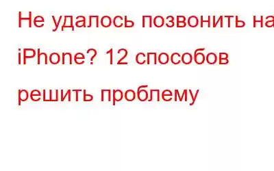 Не удалось позвонить на iPhone? 12 способов решить проблему