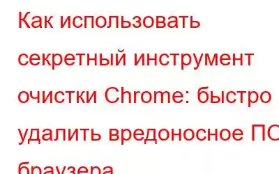 Как использовать секретный инструмент очистки Chrome: быстро удалить вредоносное ПО браузера