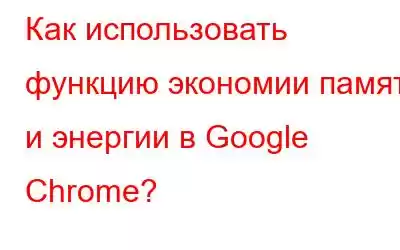 Как использовать функцию экономии памяти и энергии в Google Chrome?