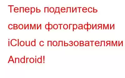 Теперь поделитесь своими фотографиями iCloud с пользователями Android!