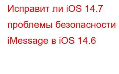 Исправит ли iOS 14.7 проблемы безопасности iMessage в iOS 14.6