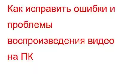 Как исправить ошибки и проблемы воспроизведения видео на ПК