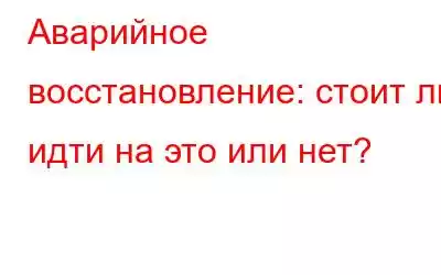 Аварийное восстановление: стоит ли идти на это или нет?