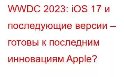 WWDC 2023: iOS 17 и последующие версии – готовы к последним инновациям Apple?