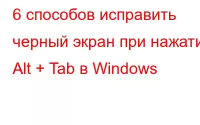 6 способов исправить черный экран при нажатии Alt + Tab в Windows