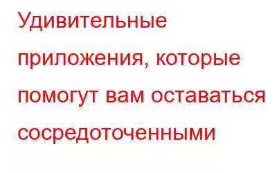 Удивительные приложения, которые помогут вам оставаться сосредоточенными